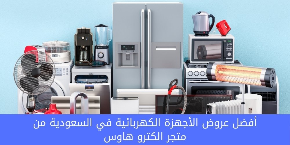 أفضل عروض الأجهزة الكهربائية في السعودية من متجر الكترو هاوس